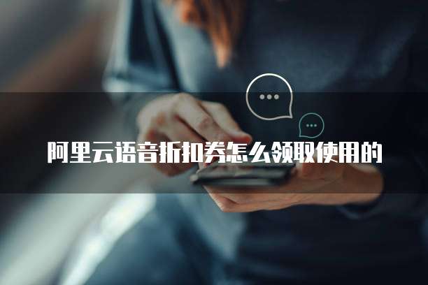 阿里云语音折扣券怎么领取使用的