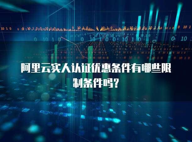 阿里云实人认证优惠条件有哪些限制条件吗?