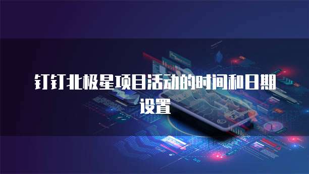 钉钉北极星项目活动的时间和日期设置