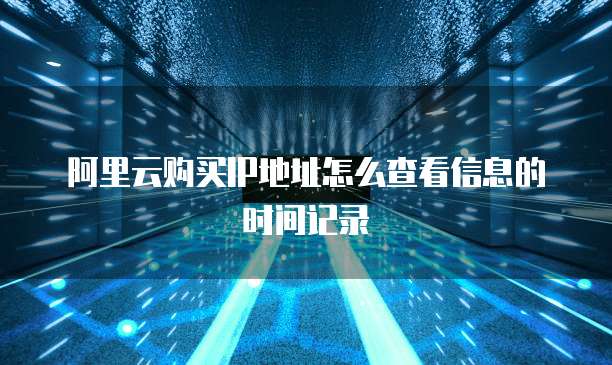 阿里云购买IP地址怎么查看信息的时间记录
