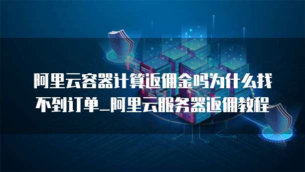 阿里云容器计算返佣金吗为什么找不到订单_阿里云服务器返佣教程