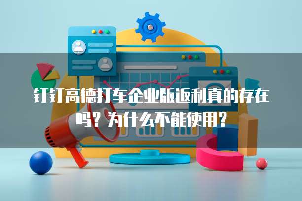 钉钉高德打车企业版返利真的存在吗?为什么不能使用?