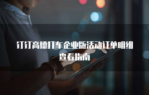 钉钉高德打车企业版活动订单明细查看指南