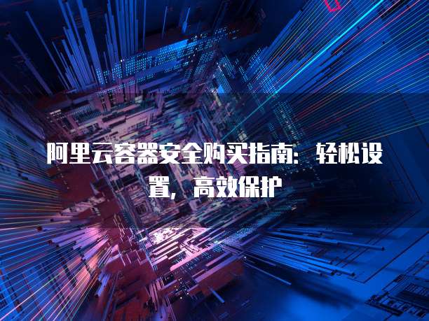 阿里云容器安全购买指南:轻松设置,高效保护