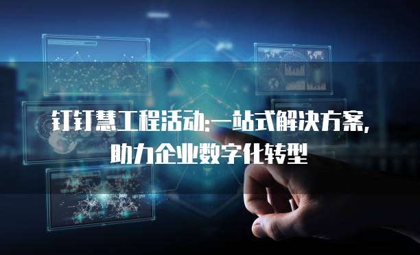 钉钉慧工程活动:一站式解决方案,助力企业数字化转型