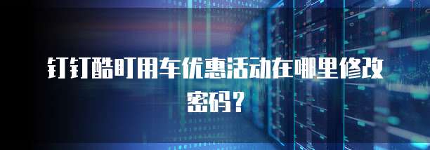 钉钉酷盯用车优惠活动在哪里修改密码?