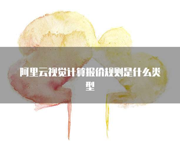 阿里云视觉计算报价规则是什么类型