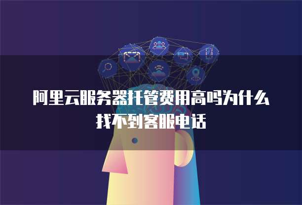 阿里云服务器托管费用高吗为什么找不到客服电话