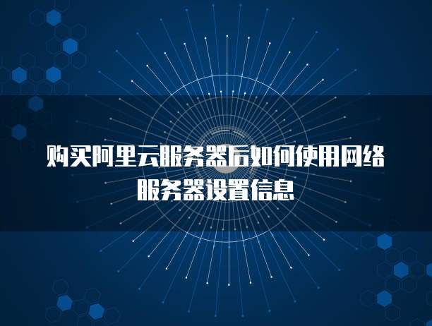 购买阿里云服务器后如何使用网络服务器设置信息