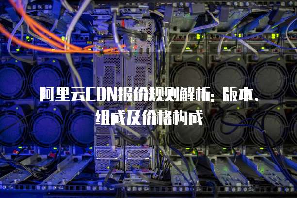 阿里云CDN报价规则解析: 版本、组成及价格构成