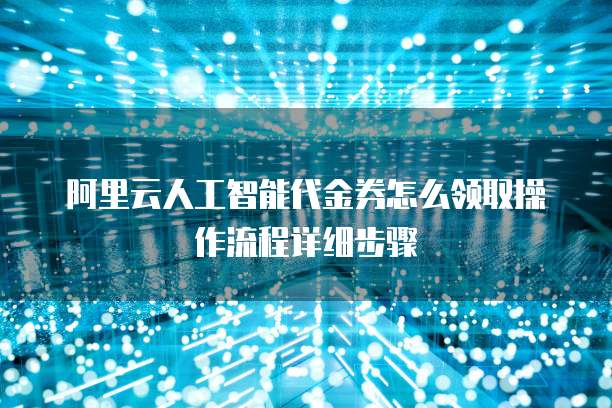 阿里云人工智能代金券怎么领取操作流程详细步骤