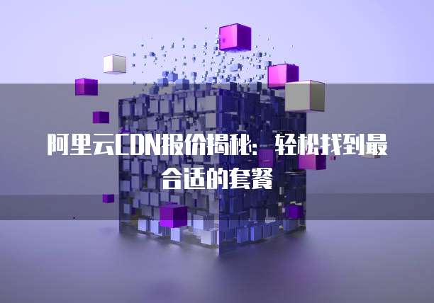 阿里云CDN报价揭秘:轻松找到最合适的套餐