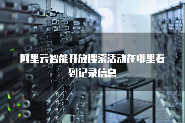 阿里云智能开放搜索活动在哪里看到记录信息