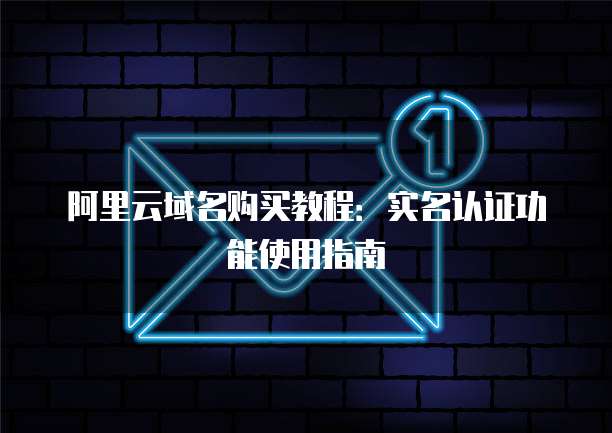 阿里云域名购买教程:实名认证功能使用指南