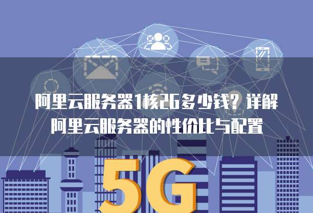 阿里云服务器1核2G多少钱？详解阿里云服务器的性价比与配置