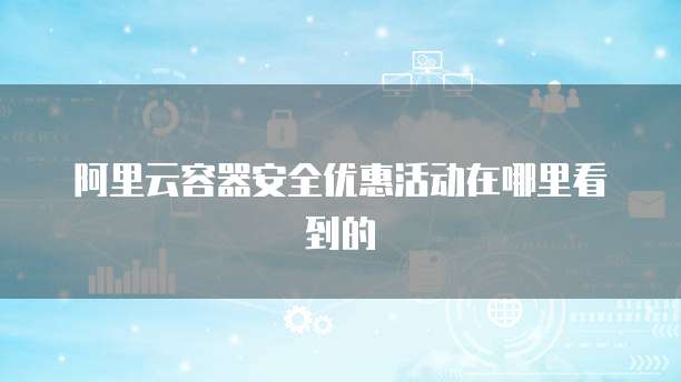 阿里云容器安全优惠活动在哪里看到的