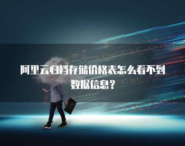 阿里云归档存储价格表怎么看不到数据信息?