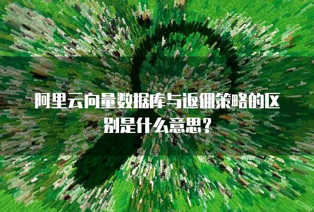 阿里云向量数据库与返佣策略的区别是什么意思?
