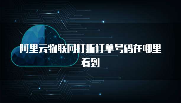阿里云物联网打折订单号码在哪里看到