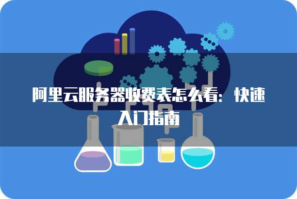 阿里云服务器收费表怎么看:快速入门指南