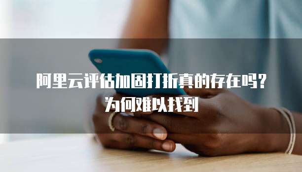 阿里云评估加固打折真的存在吗?为何难以找到