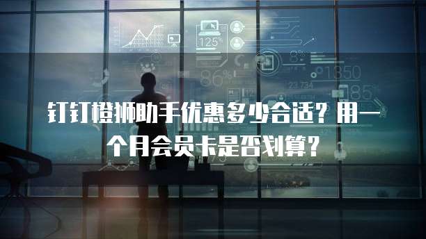 钉钉橙狮助手优惠多少合适?用一个月会员卡是否划算?