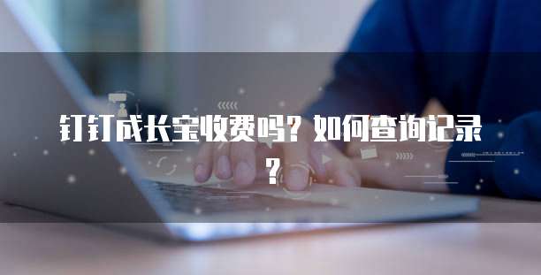 钉钉成长宝收费吗?如何查询记录?