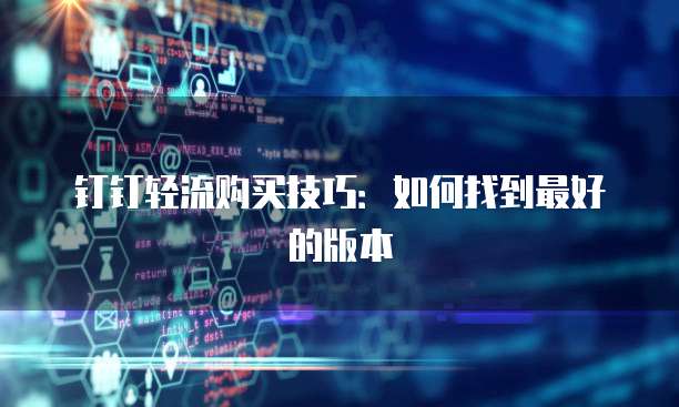 钉钉轻流购买技巧:如何找到最好的版本