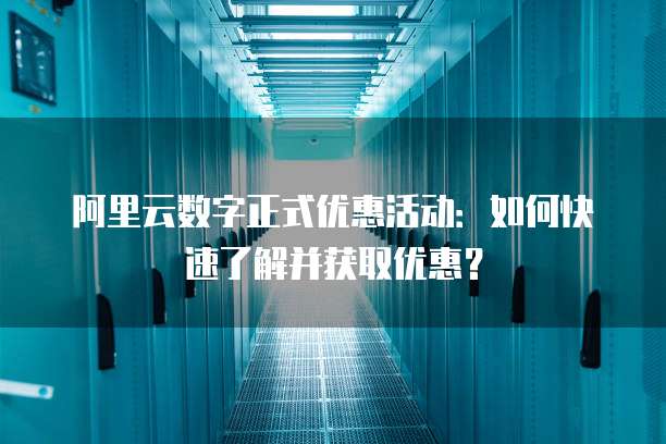 阿里云数字正式优惠活动:如何快速了解并获取优惠?
