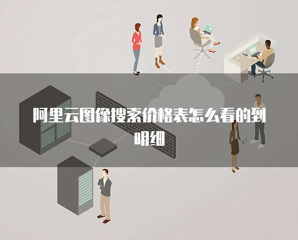 阿里云图像搜索价格表怎么看的到明细