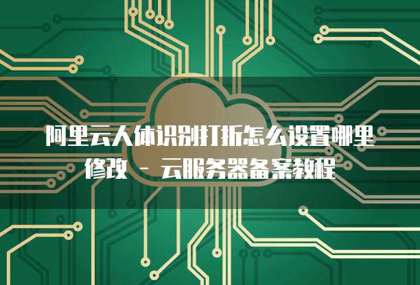 阿里云人体识别打折怎么设置哪里修改 - 云服务器备案教程