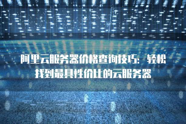 阿里云服务器价格查询技巧:轻松找到最具性价比的云服务器
