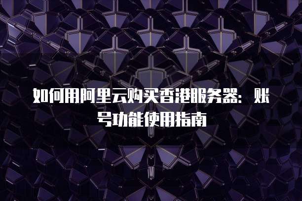 如何用阿里云购买香港服务器：账号功能使用指南