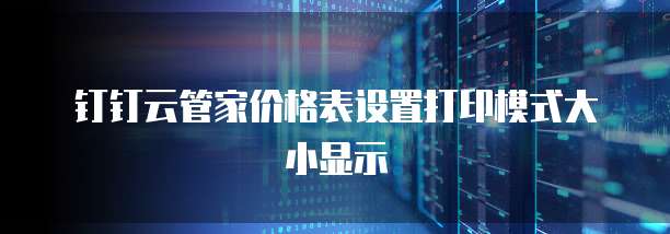 钉钉云管家价格表设置打印模式大小显示