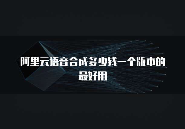 阿里云语音合成多少钱一个版本的最好用