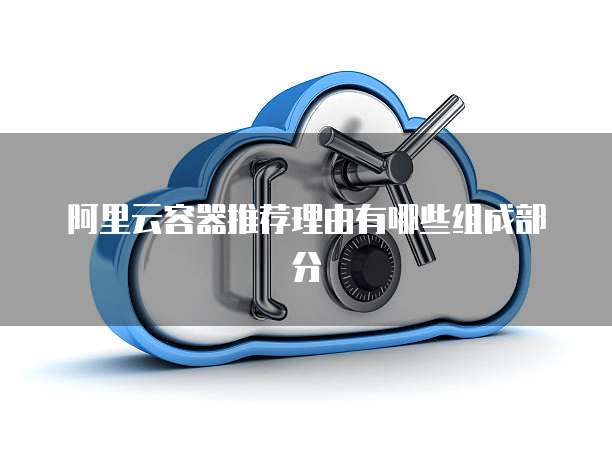 阿里云容器推荐理由有哪些组成部分