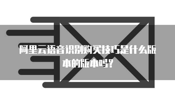 阿里云语音识别购买技巧是什么版本的版本吗?