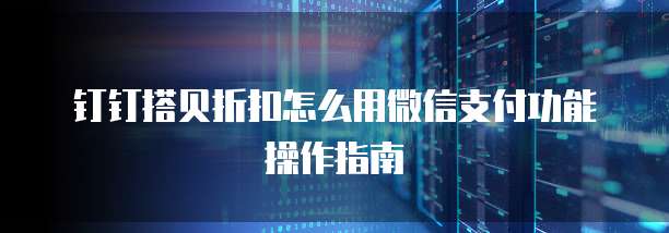钉钉搭贝折扣怎么用微信支付功能操作指南