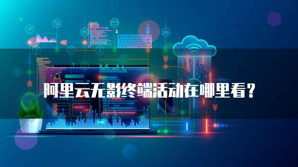 阿里云无影终端活动在哪里看?