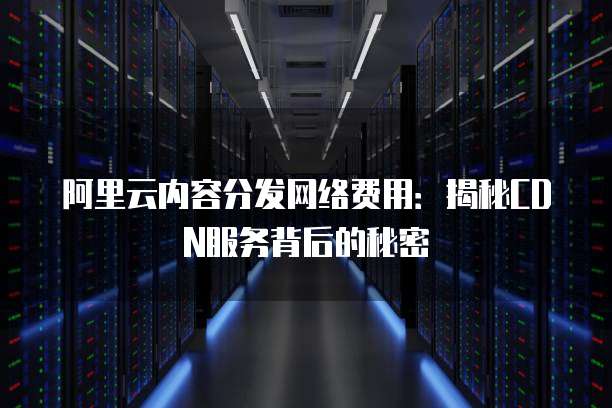 阿里云内容分发网络费用:揭秘CDN服务背后的秘密