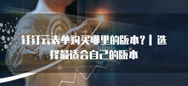 钉钉云表单购买哪里的版本?| 选择最适合自己的版本