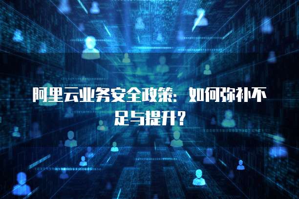 阿里云业务安全政策:如何弥补不足与提升?