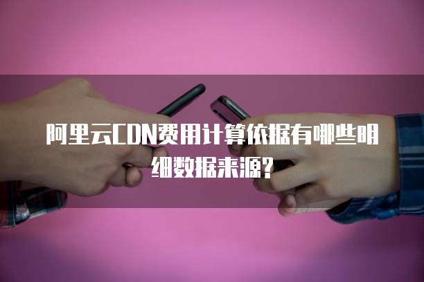 阿里云CDN费用计算依据有哪些明细数据来源?