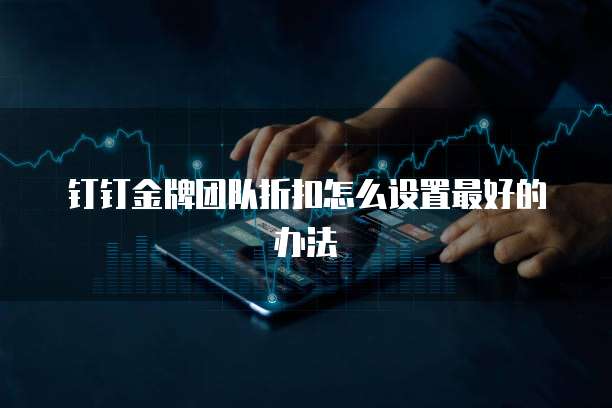 钉钉金牌团队折扣怎么设置最好的办法