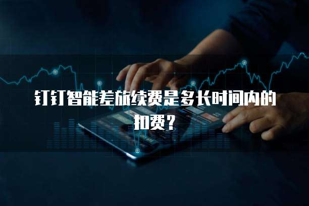 钉钉智能差旅续费是多长时间内的扣费?