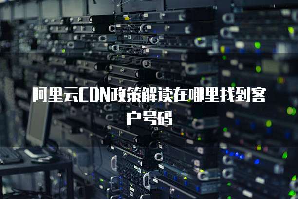 阿里云CDN政策解读在哪里找到客户号码