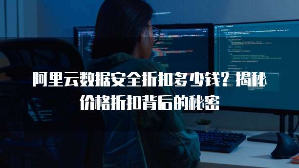 阿里云数据安全折扣多少钱?揭秘价格折扣背后的秘密