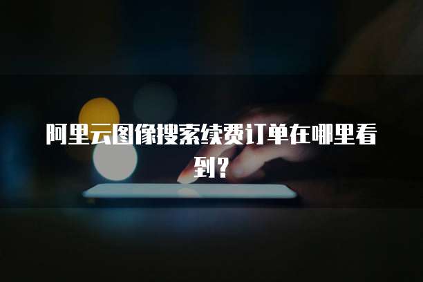 阿里云图像搜索续费订单在哪里看到?