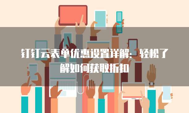 钉钉云表单优惠设置详解:轻松了解如何获取折扣