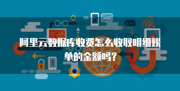 阿里云数据库收费怎么收取明细账单的金额吗?